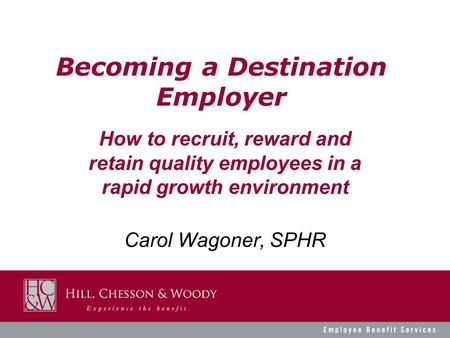 Becoming a Destination Employer Carol Wagoner, SPHR How to recruit, reward and retain quality employees in a rapid growth environment.