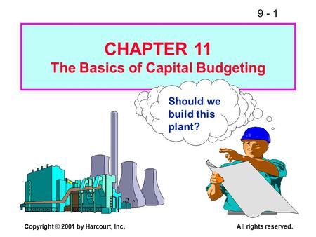 9 - 1 Copyright © 2001 by Harcourt, Inc.All rights reserved. Should we build this plant? CHAPTER 11 The Basics of Capital Budgeting.
