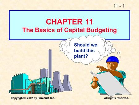 11 - 1 Copyright © 2002 by Harcourt, Inc.All rights reserved. Should we build this plant? CHAPTER 11 The Basics of Capital Budgeting.