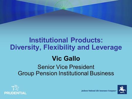 Institutional Products: Diversity, Flexibility and Leverage Vic Gallo Senior Vice President Group Pension Institutional Business.