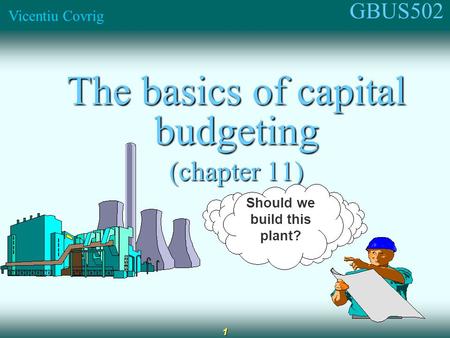 GBUS502 Vicentiu Covrig 1 The basics of capital budgeting (chapter 11) Should we build this plant?