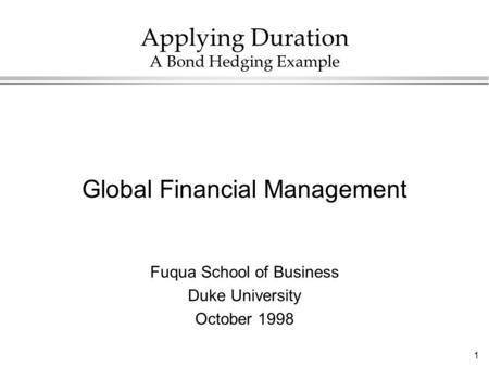 1 Applying Duration A Bond Hedging Example Global Financial Management Fuqua School of Business Duke University October 1998.