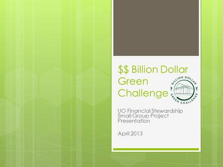 $$ Billion Dollar Green Challenge UO Financial Stewardship Small Group Project Presentation April 2013.