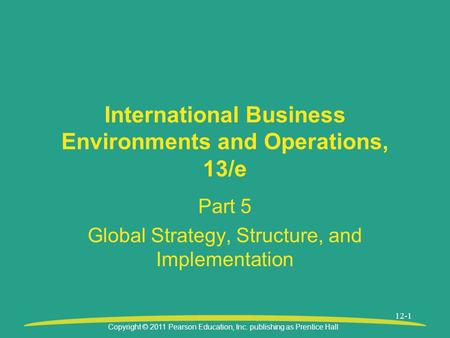 Copyright © 2011 Pearson Education, Inc. publishing as Prentice Hall 12-1 International Business Environments and Operations, 13/e Part 5 Global Strategy,