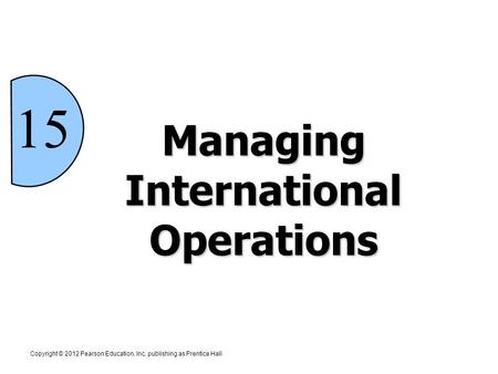 15 Managing International Operations Copyright © 2012 Pearson Education, Inc. publishing as Prentice Hall.