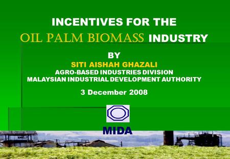 1 MIDA INCENTIVES FOR THE OIL PALM BIOMASS INDUSTRY BY SITI AISHAH GHAZALI AGRO-BASED INDUSTRIES DIVISION MALAYSIAN INDUSTRIAL DEVELOPMENT AUTHORITY 3.