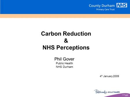 Carbon Reduction & NHS Perceptions 4 th January 2009 Phil Gover Public Health NHS Durham.