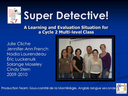 Super Detective! A Learning and Evaluation Situation for a Cycle 2 Multi-level Class Julie Cliche Jennifer-Ann French Nadia Laurendeau Éric Luckenuik Solange.