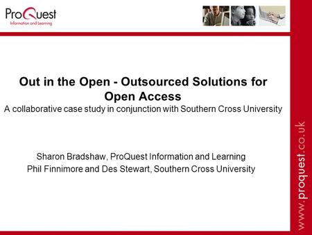Out in the Open - Outsourced Solutions for Open Access A collaborative case study in conjunction with Southern Cross University Sharon Bradshaw, ProQuest.