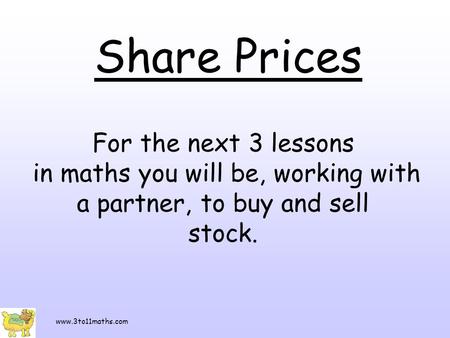 Share Prices For the next 3 lessons in maths you will be, working with a partner, to buy and sell stock. www.3to11maths.com.