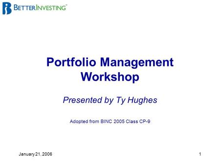 January 21, 20061 Portfolio Management Workshop Presented by Ty Hughes Adopted from BINC 2005 Class CP-9.