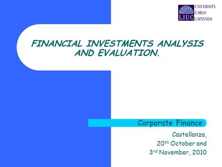 Castellanza, 20 th October and 3 rd November, 2010 FINANCIAL INVESTMENTS ANALYSIS AND EVALUATION. Corporate Finance.