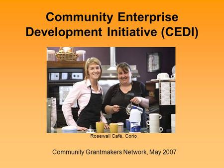 Community Enterprise Development Initiative (CEDI) Community Grantmakers Network, May 2007 Rosewall Café, Corio.