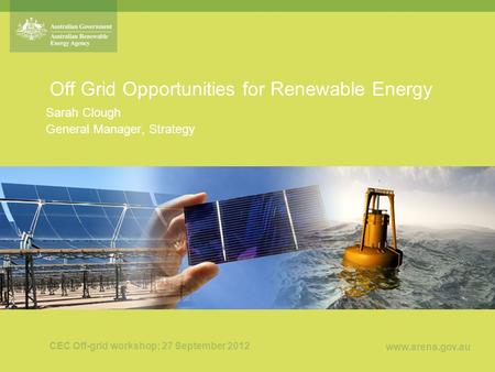 Www.arena.gov.au Off Grid Opportunities for Renewable Energy Sarah Clough General Manager, Strategy CEC Off-grid workshop; 27 September 2012.