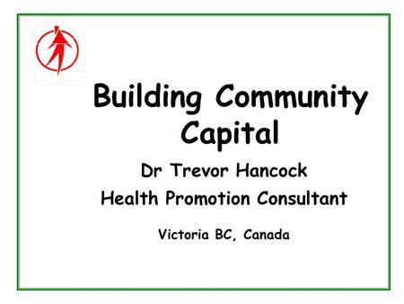 Building Community Capital Dr Trevor Hancock Health Promotion Consultant Victoria BC, Canada.