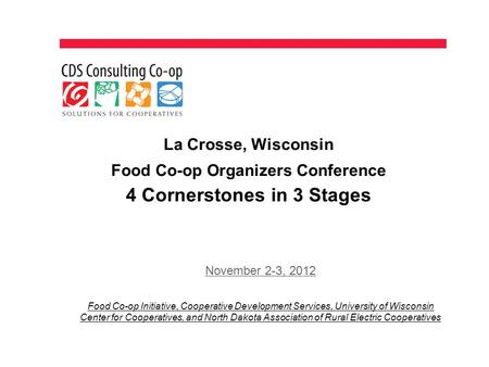 La Crosse, Wisconsin Food Co-op Organizers Conference 4 Cornerstones in 3 Stages November 2-3, 2012 Food Co-op Initiative, Cooperative Development Services,