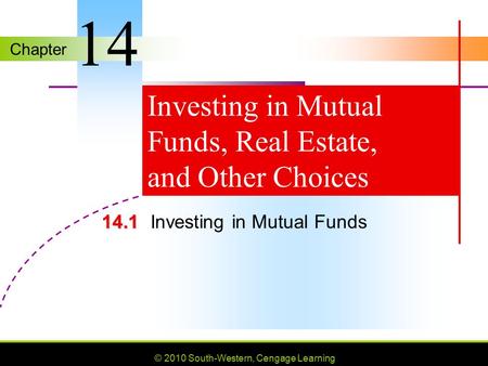 Chapter © 2010 South-Western, Cengage Learning Investing in Mutual Funds, Real Estate, and Other Choices 14.1 14.1Investing in Mutual Funds 14.