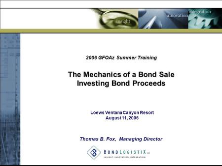 2006 GFOAz Summer Training The Mechanics of a Bond Sale Investing Bond Proceeds Loews Ventana Canyon Resort August 11, 2006 Thomas B. Fox, Managing Director.