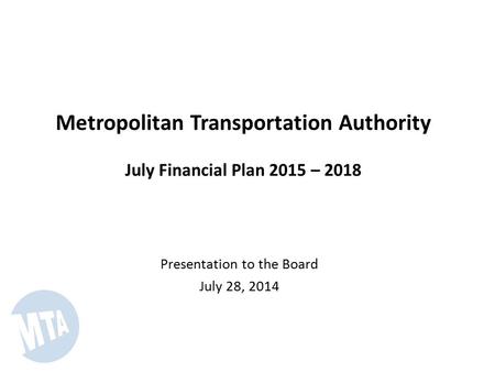 Metropolitan Transportation Authority July Financial Plan 2015 – 2018 Presentation to the Board July 28, 2014.