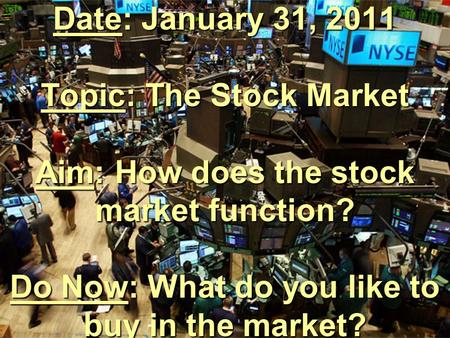 Date: January 31, 2011 Topic: The Stock Market Aim: How does the stock market function? Do Now: What do you like to buy in the market?