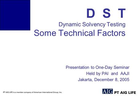 D S T Dynamic Solvency Testing Some Technical Factors Presentation to One-Day Seminar Held by PAI and AAJI Jakarta, December 8, 2005.