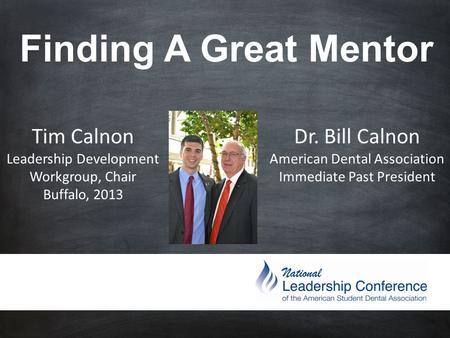 Finding A Great Mentor Tim Calnon Leadership Development Workgroup, Chair Buffalo, 2013 Dr. Bill Calnon American Dental Association Immediate Past President.