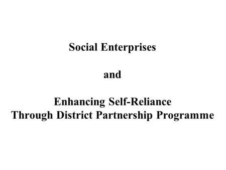 Social Enterprises and Enhancing Self-Reliance Through District Partnership Programme.