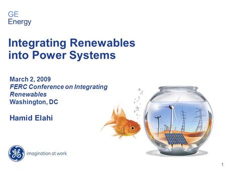 1 March 2, 2009 FERC Conference on Integrating Renewables Washington, DC Hamid Elahi Integrating Renewables into Power Systems GE Energy.