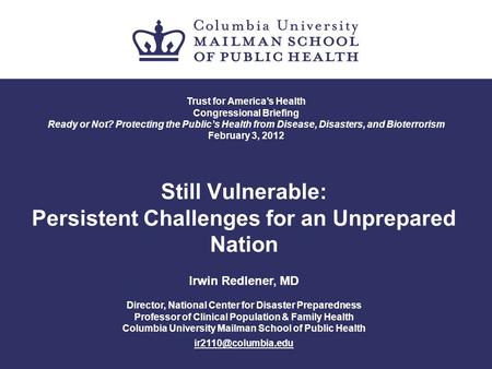 Still Vulnerable: Persistent Challenges for an Unprepared Nation Irwin Redlener, MD Director, National Center for Disaster Preparedness Professor of Clinical.