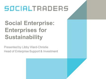 Social Enterprise: Enterprises for Sustainability Presented by Libby Ward-Christie Head of Enterprise Support & Investment.