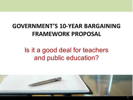 GOVERNMENT’S 10-YEAR BARGAINING FRAMEWORK PROPOSAL Is it a good deal for teachers and public education? 1.