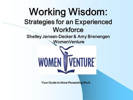 Working Wisdom: Strategies for an Experienced Workforce Shelley Jensen-Decker & Amy Brenengen WomenVenture Your Guide to More Rewarding Work.