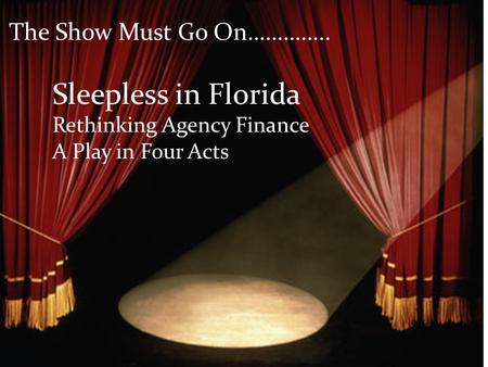 The Show Must Go On………….. Sleepless in Florida Rethinking Agency Finance A Play in Four Acts.