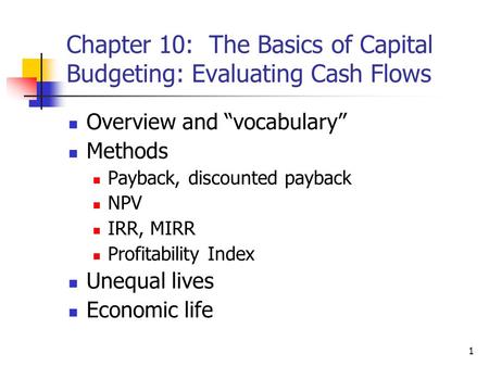 1 Chapter 10: The Basics of Capital Budgeting: Evaluating Cash Flows Overview and “vocabulary” Methods Payback, discounted payback NPV IRR, MIRR Profitability.