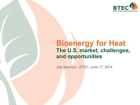 Bioenergy for Heat The U.S. market, challenges, and opportunities Joe Seymour, BTEC, June 17, 2014.