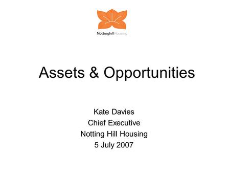 Assets & Opportunities Kate Davies Chief Executive Notting Hill Housing 5 July 2007.