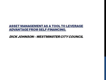 ASSET MANAGEMENT AS A TOOL TO LEVERAGE ADVANTAGE FROM SELF-FINANCING. DICK JOHNSON – WESTMINSTER CITY COUNCIL.
