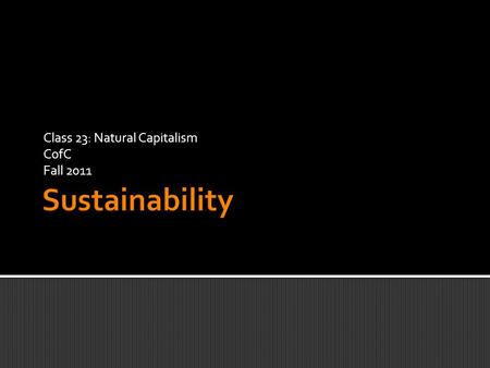 Class 23: Natural Capitalism CofC Fall 2011.  “To meet the challenge of maintaining the [stability of the] Holocene state, we propose a framework based.