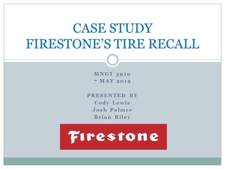 MNGT 5910 7 MAY 2012 PRESENTED BY Cody Lewis Josh Palmer Brian Riley CASE STUDY FIRESTONE’S TIRE RECALL.