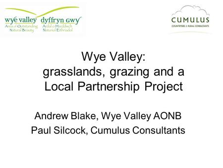 Wye Valley: grasslands, grazing and a Local Partnership Project Andrew Blake, Wye Valley AONB Paul Silcock, Cumulus Consultants.