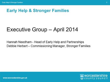 Www.worcestershire.gov.uk Early Help & Stronger Families Executive Group – April 2014 Hannah Needham - Head of Early Help and Partnerships Debbie Herbert.