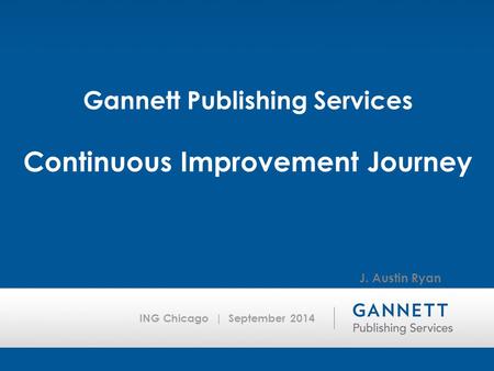 ING Chicago | September 2014 Gannett Publishing Services Continuous Improvement Journey J. Austin Ryan.