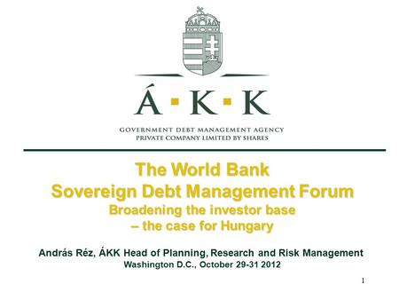 1 The World Bank Sovereign Debt Management Forum Broadening the investor base – the case for Hungary András Réz, ÁKK Head of Planning, Research and Risk.