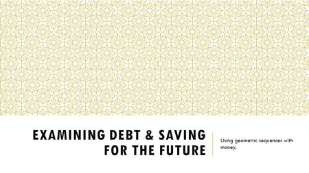 EXAMINING DEBT & SAVING FOR THE FUTURE Using geometric sequences with money.
