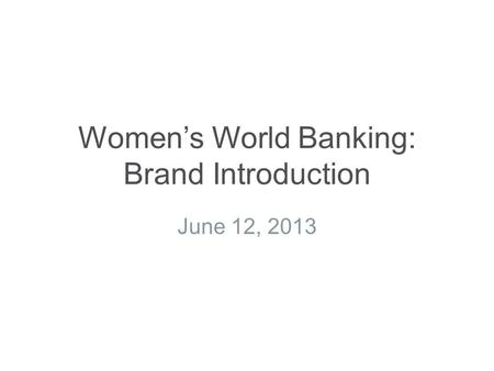 Women’s World Banking: Brand Introduction June 12, 2013.