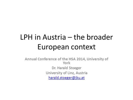 LPH in Austria – the broader European context Annual Conference of the HSA 2014, University of York Dr. Harald Stoeger University of Linz, Austria