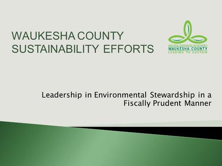 Leadership in Environmental Stewardship in a Fiscally Prudent Manner WAUKESHA COUNTY SUSTAINABILITY EFFORTS.