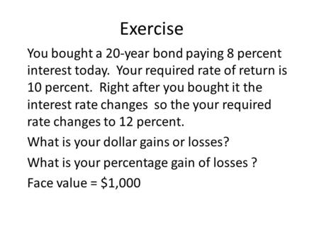 Exercise You bought a 20-year bond paying 8 percent interest today. Your required rate of return is 10 percent. Right after you bought it the interest.