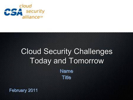 Cloud Security Challenges Today and Tomorrow NameTitle February 2011.