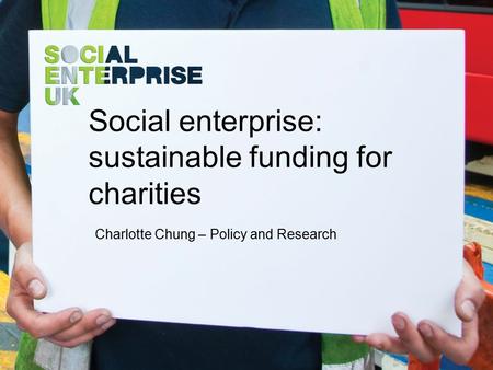 Social enterprise: sustainable funding for charities Charlotte Chung – Policy and Research.